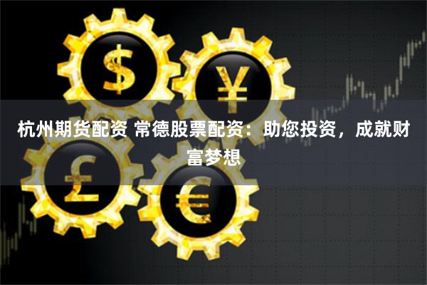 杭州期货配资 常德股票配资：助您投资，成就财富梦想
