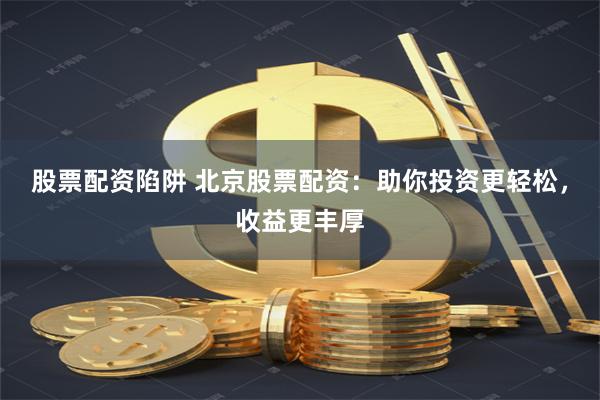 股票配资陷阱 北京股票配资：助你投资更轻松，收益更丰厚