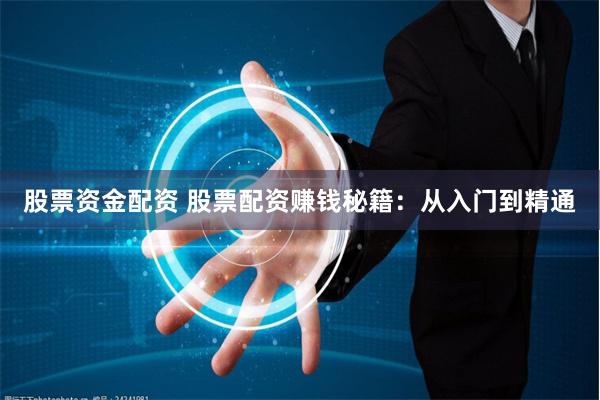股票资金配资 股票配资赚钱秘籍：从入门到精通