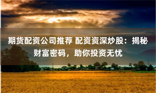 期货配资公司推荐 配资资深炒股：揭秘财富密码，助你投资无忧