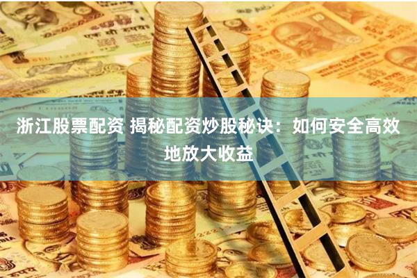 浙江股票配资 揭秘配资炒股秘诀：如何安全高效地放大收益