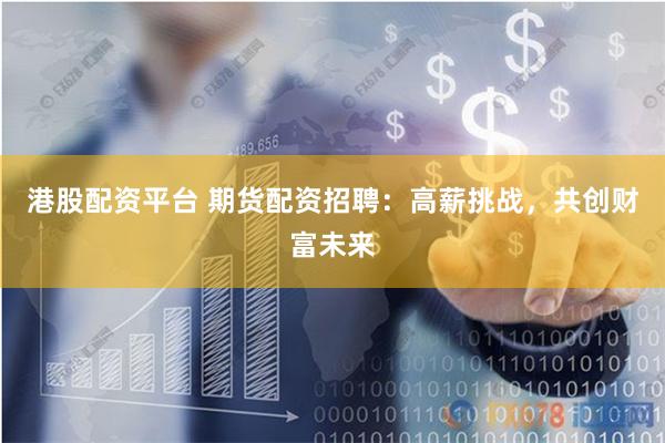 港股配资平台 期货配资招聘：高薪挑战，共创财富未来