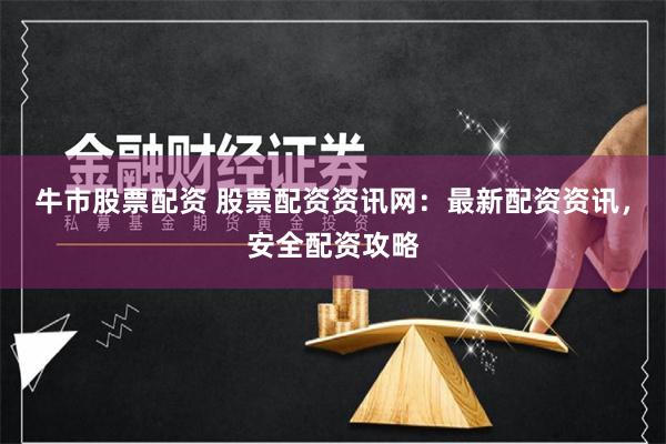 牛市股票配资 股票配资资讯网：最新配资资讯，安全配资攻略