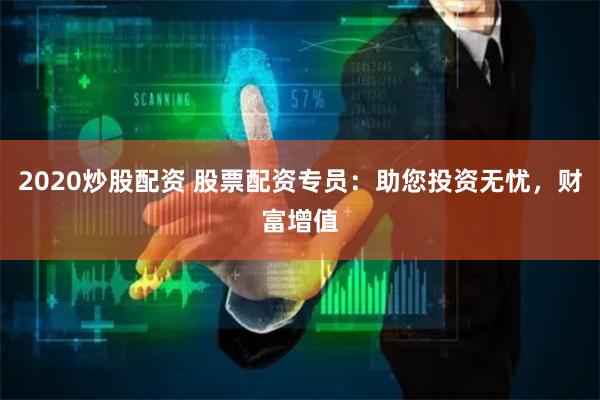 2020炒股配资 股票配资专员：助您投资无忧，财富增值