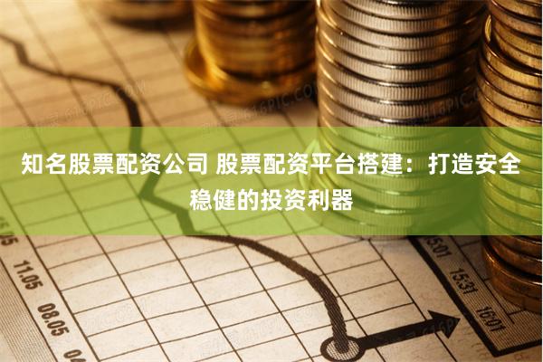 知名股票配资公司 股票配资平台搭建：打造安全稳健的投资利器
