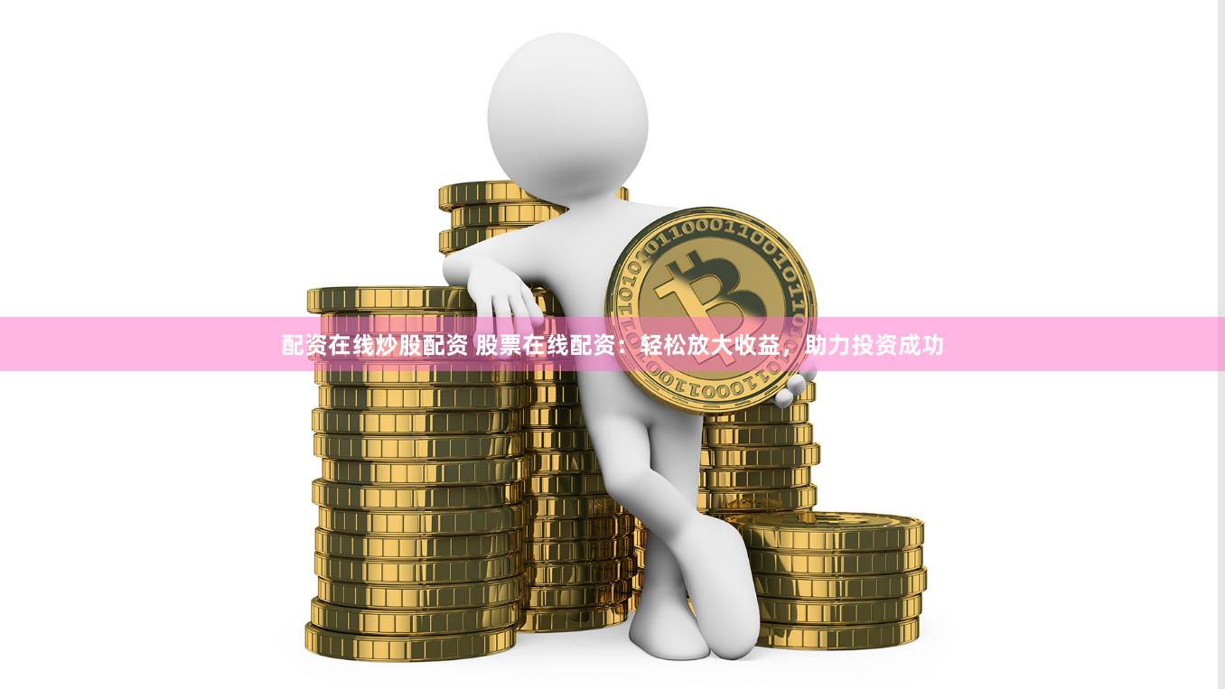 配资在线炒股配资 股票在线配资：轻松放大收益，助力投资成功
