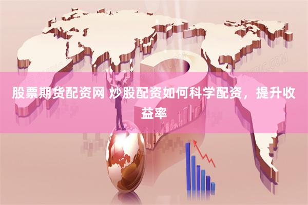 股票期货配资网 炒股配资如何科学配资，提升收益率