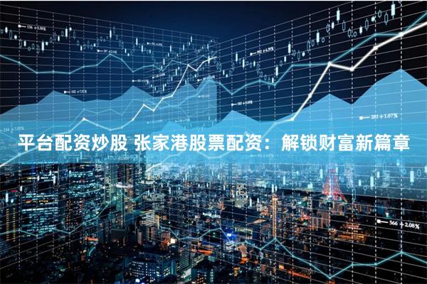 平台配资炒股 张家港股票配资：解锁财富新篇章