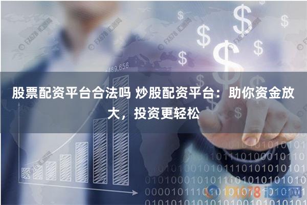 股票配资平台合法吗 炒股配资平台：助你资金放大，投资更轻松