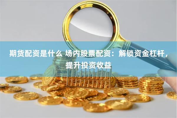 期货配资是什么 场内股票配资：解锁资金杠杆，提升投资收益