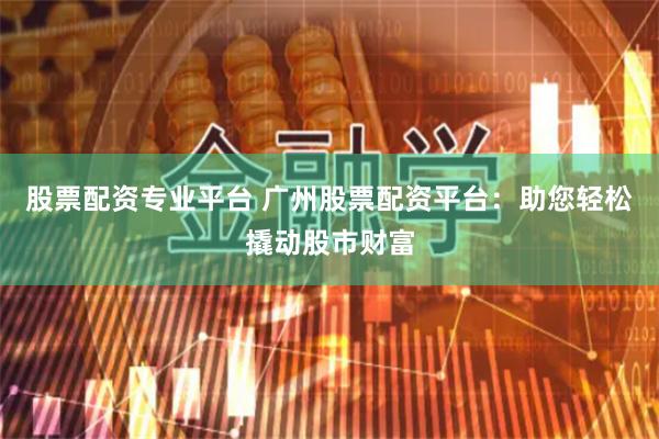 股票配资专业平台 广州股票配资平台：助您轻松撬动股市财富