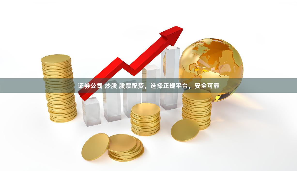 证券公司 炒股 股票配资，选择正规平台，安全可靠