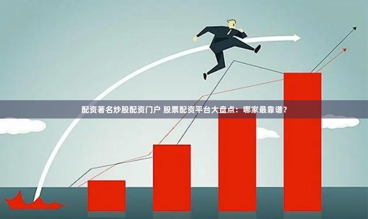 配资著名炒股配资门户 股票配资平台大盘点：哪家最靠谱？