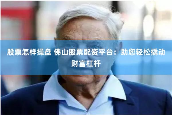 股票怎样操盘 佛山股票配资平台：助您轻松撬动财富杠杆