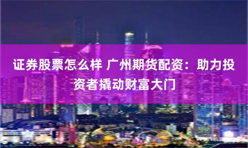 证券股票怎么样 广州期货配资：助力投资者撬动财富大门