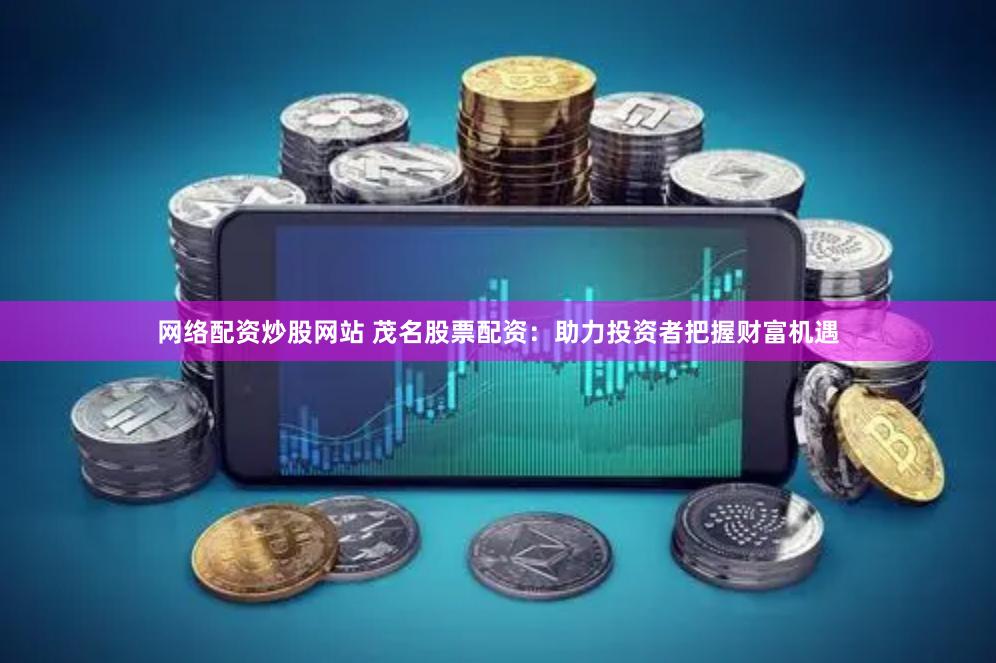 网络配资炒股网站 茂名股票配资：助力投资者把握财富机遇