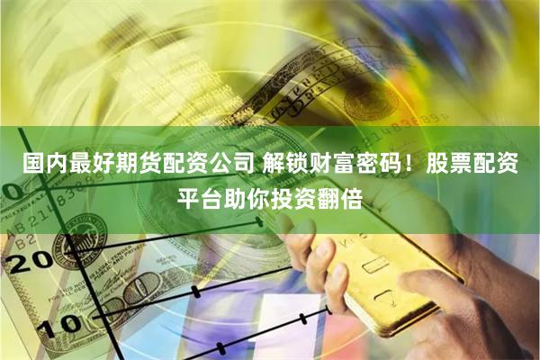 国内最好期货配资公司 解锁财富密码！股票配资平台助你投资翻倍