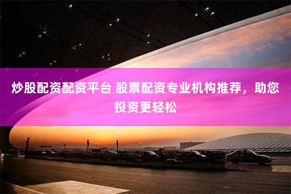 炒股配资配资平台 股票配资专业机构推荐，助您投资更轻松