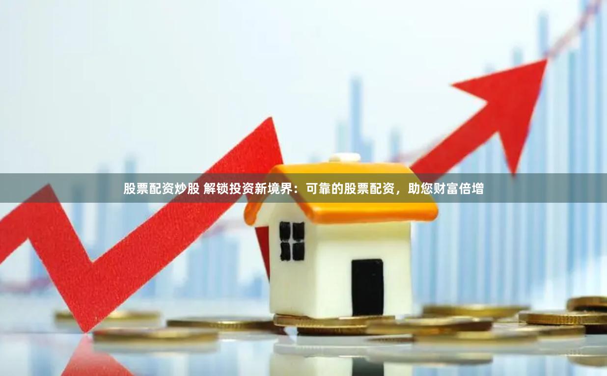 股票配资炒股 解锁投资新境界：可靠的股票配资，助您财富倍增