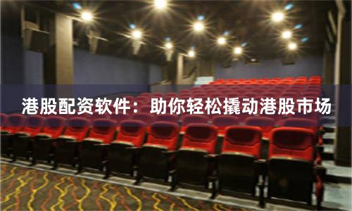 港股配资软件：助你轻松撬动港股市场