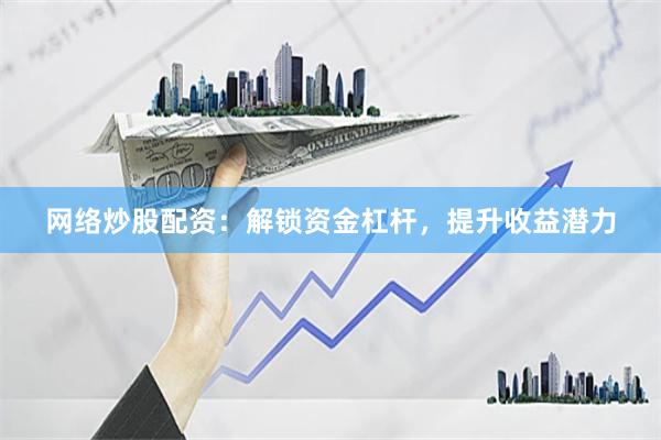网络炒股配资：解锁资金杠杆，提升收益潜力