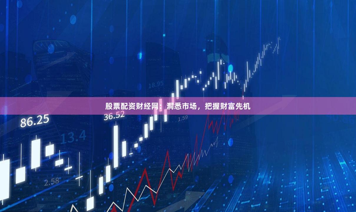 股票配资财经网：洞悉市场，把握财富先机
