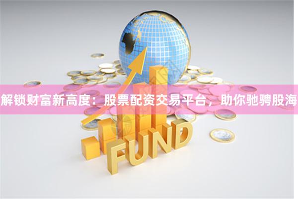 解锁财富新高度：股票配资交易平台，助你驰骋股海