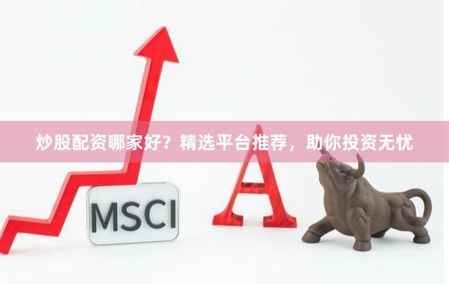 炒股配资哪家好？精选平台推荐，助你投资无忧