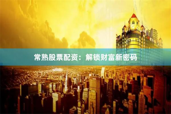 常熟股票配资：解锁财富新密码