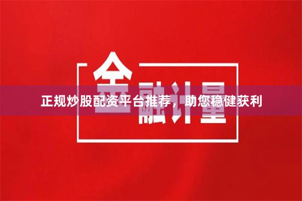 正规炒股配资平台推荐，助您稳健获利