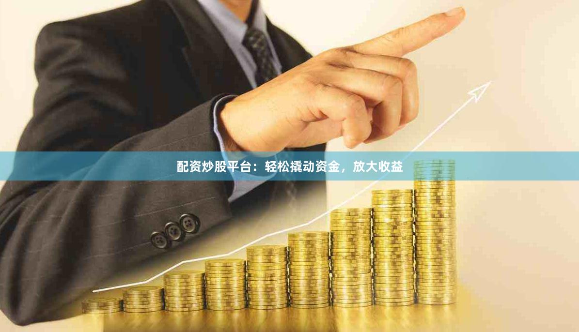 配资炒股平台：轻松撬动资金，放大收益