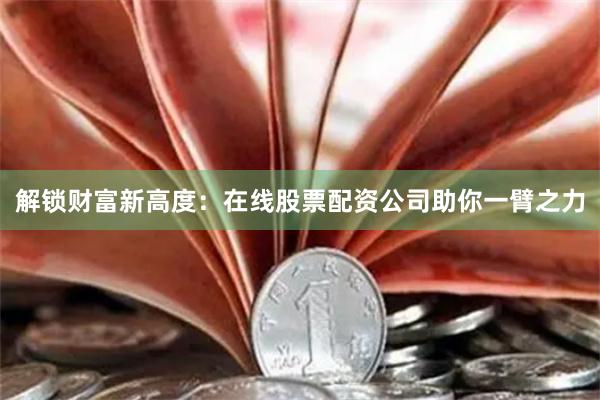 解锁财富新高度：在线股票配资公司助你一臂之力