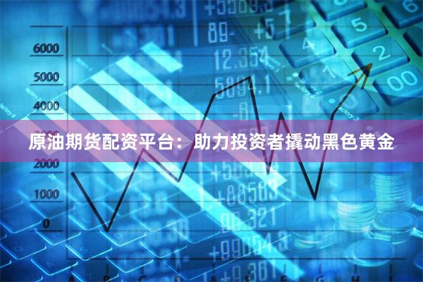 原油期货配资平台：助力投资者撬动黑色黄金