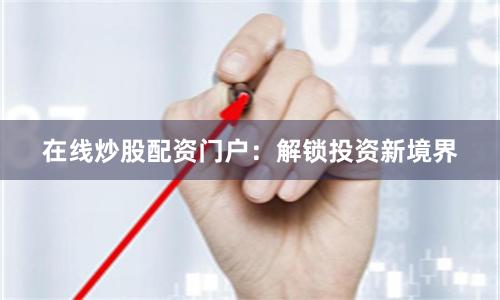 在线炒股配资门户：解锁投资新境界