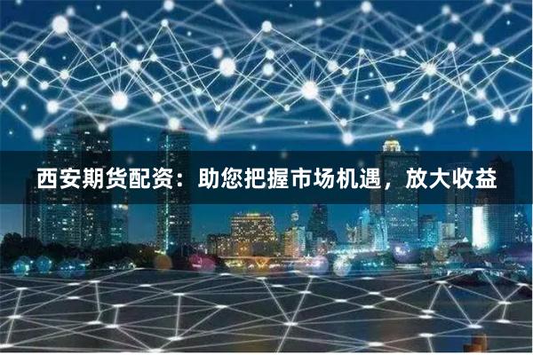 西安期货配资：助您把握市场机遇，放大收益