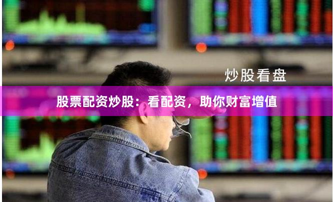 股票配资炒股：看配资，助你财富增值