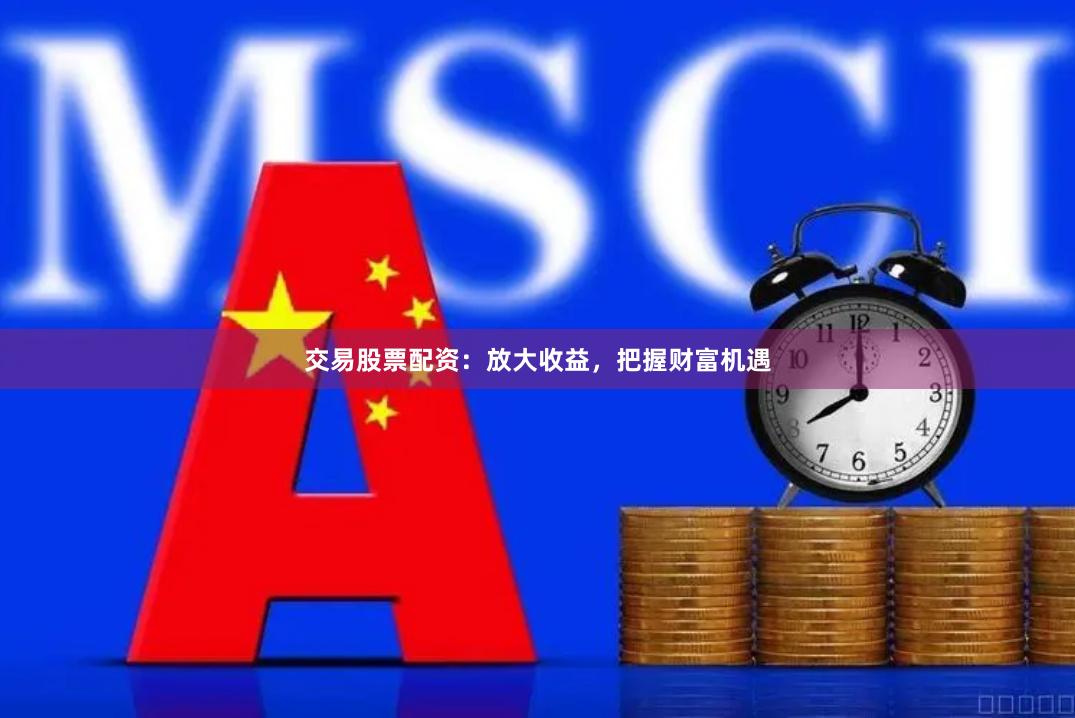 交易股票配资：放大收益，把握财富机遇