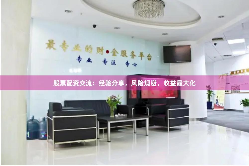 股票配资交流：经验分享，风险规避，收益最大化