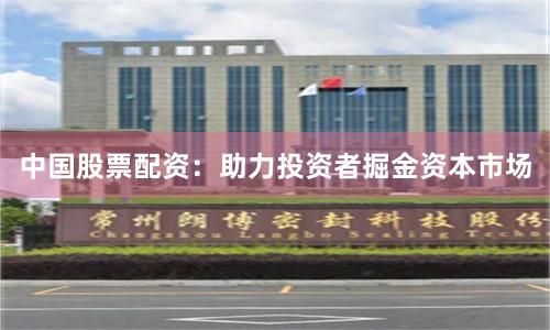 中国股票配资：助力投资者掘金资本市场