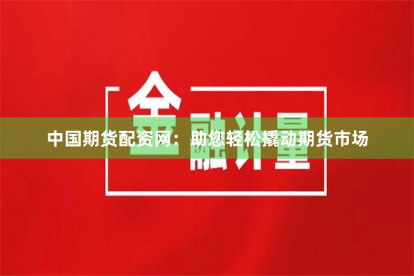 中国期货配资网：助您轻松撬动期货市场
