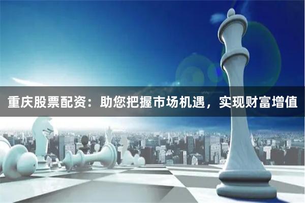 重庆股票配资：助您把握市场机遇，实现财富增值