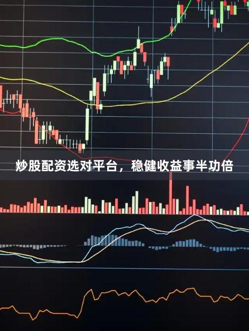 炒股配资选对平台，稳健收益事半功倍