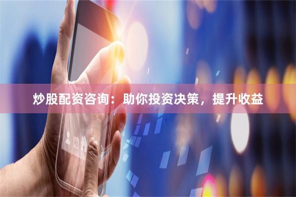 炒股配资咨询：助你投资决策，提升收益