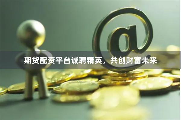期货配资平台诚聘精英，共创财富未来