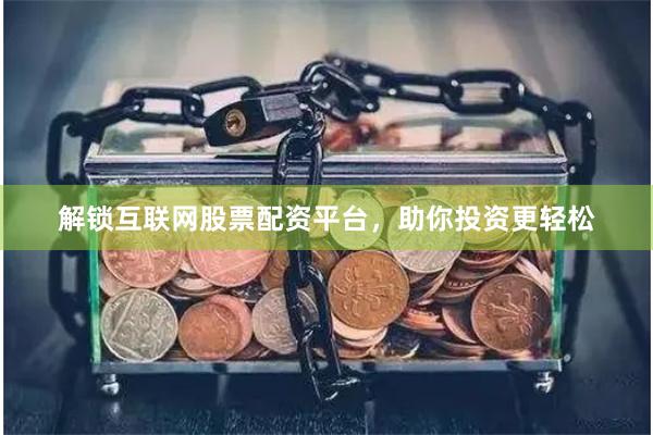 解锁互联网股票配资平台，助你投资更轻松