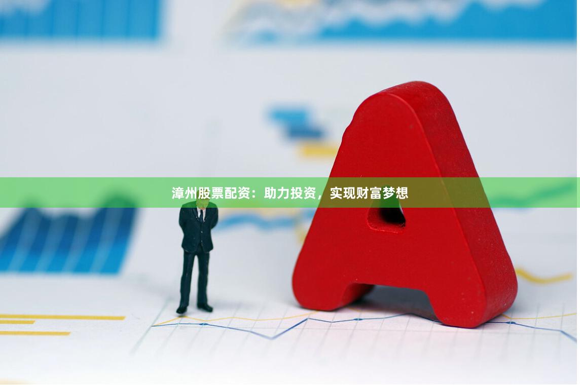 漳州股票配资：助力投资，实现财富梦想