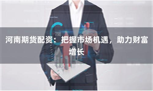 河南期货配资：把握市场机遇，助力财富增长