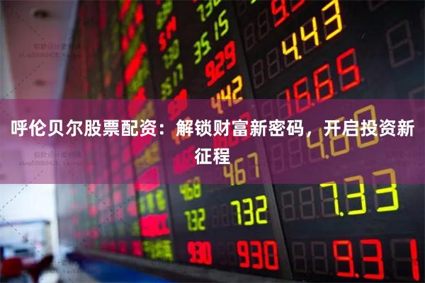 呼伦贝尔股票配资：解锁财富新密码，开启投资新征程