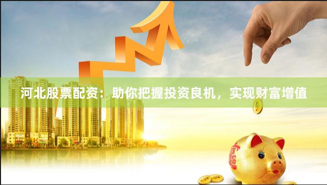 河北股票配资：助你把握投资良机，实现财富增值