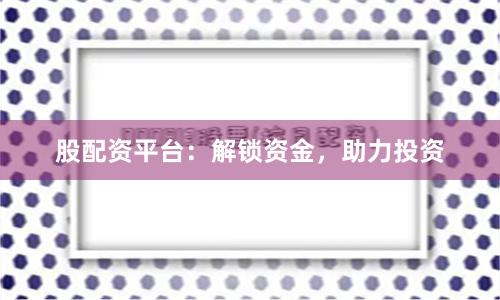 股配资平台：解锁资金，助力投资